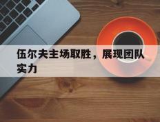 PG电子官网-伍尔夫主场取胜，展现团队实力